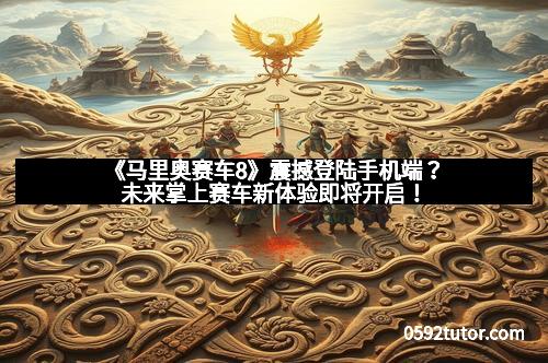 《马里奥赛车8》震撼登陆手机端？未来掌上赛车新体验即将开启！